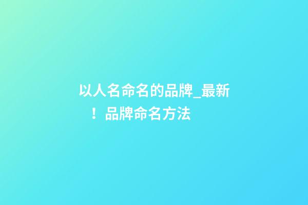 以人名命名的品牌_最新！品牌命名方法